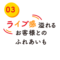 ライブ感溢れるお客様とのふれあいも